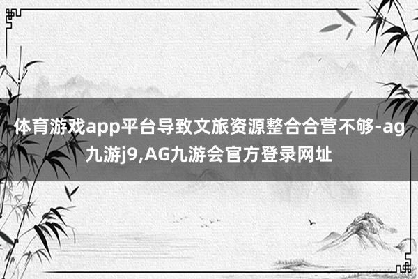 体育游戏app平台导致文旅资源整合合营不够-ag九游j9,AG九游会官方登录网址