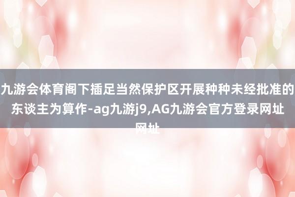 九游会体育阁下插足当然保护区开展种种未经批准的东谈主为算作-ag九游j9,AG九游会官方登录网址