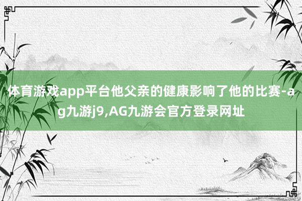 体育游戏app平台他父亲的健康影响了他的比赛-ag九游j9,AG九游会官方登录网址