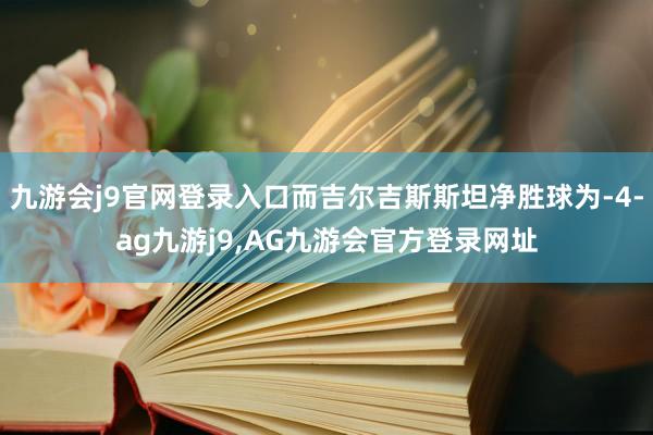 九游会j9官网登录入口而吉尔吉斯斯坦净胜球为-4-ag九游j9,AG九游会官方登录网址