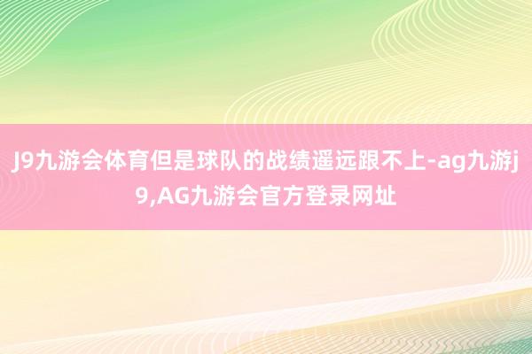 J9九游会体育但是球队的战绩遥远跟不上-ag九游j9,AG九游会官方登录网址