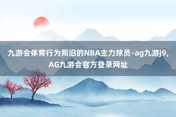 九游会体育行为照旧的NBA主力球员-ag九游j9,AG九游会官方登录网址