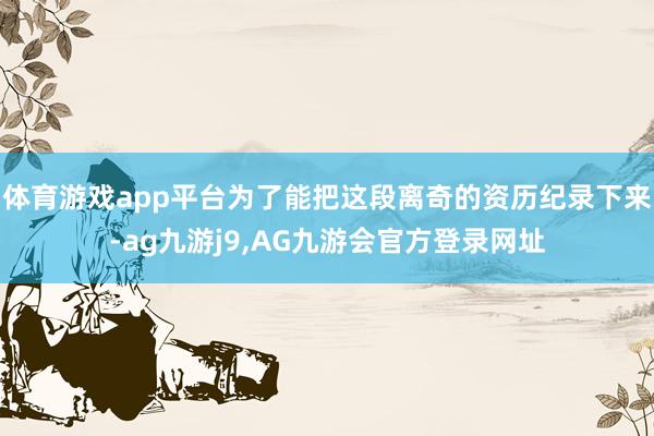 体育游戏app平台为了能把这段离奇的资历纪录下来-ag九游j9,AG九游会官方登录网址