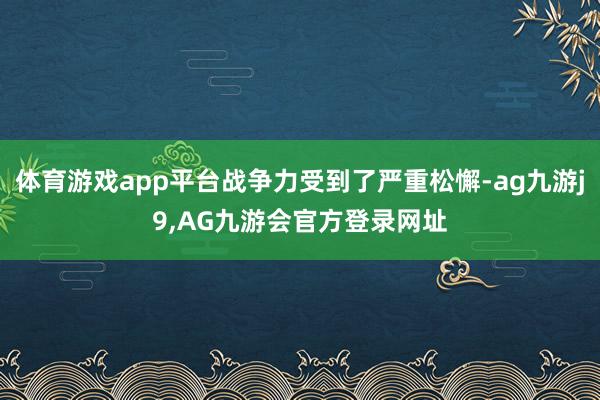 体育游戏app平台战争力受到了严重松懈-ag九游j9,AG九游会官方登录网址