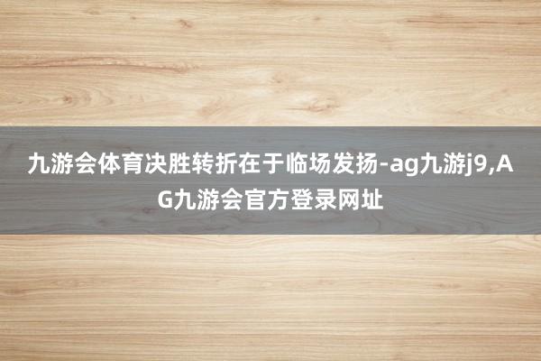 九游会体育决胜转折在于临场发扬-ag九游j9,AG九游会官方登录网址