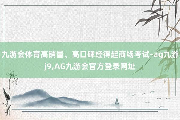 九游会体育高销量、高口碑经得起商场考试-ag九游j9,AG九游会官方登录网址