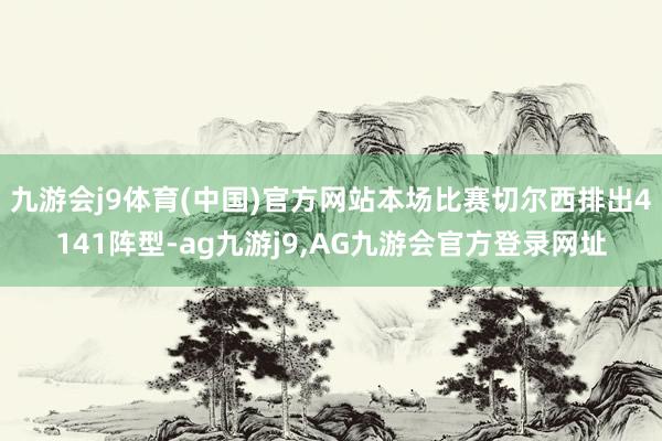 九游会j9体育(中国)官方网站本场比赛切尔西排出4141阵型-ag九游j9,AG九游会官方登录网址