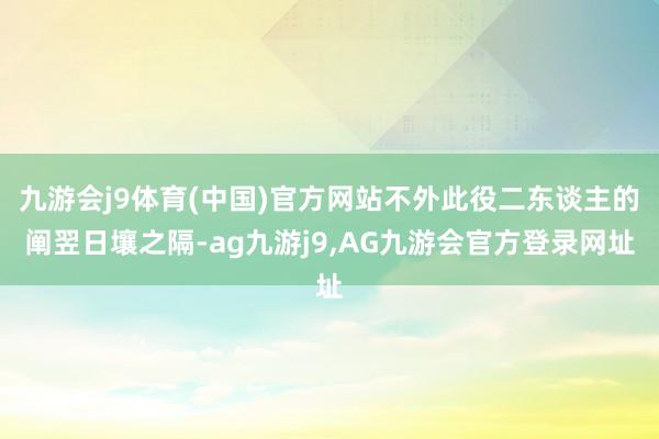 九游会j9体育(中国)官方网站不外此役二东谈主的阐翌日壤之隔-ag九游j9,AG九游会官方登录网址