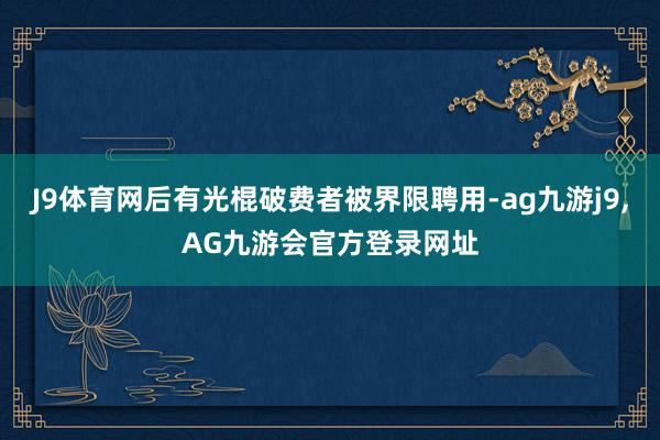 J9体育网后有光棍破费者被界限聘用-ag九游j9,AG九游会官方登录网址