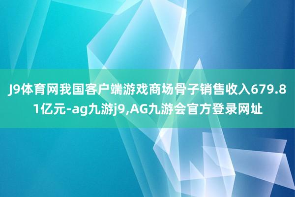 J9体育网我国客户端游戏商场骨子销售收入679.81亿元-ag九游j9,AG九游会官方登录网址